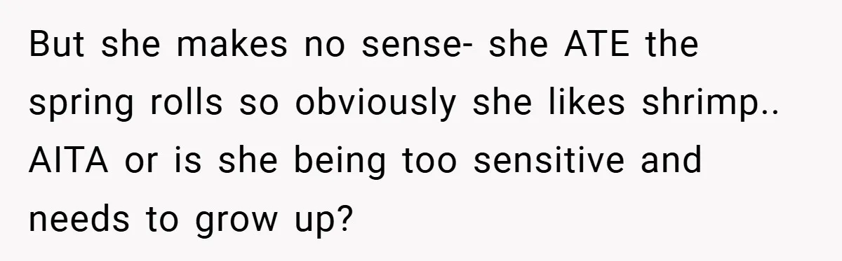 But she makes no sense- she ATE the spring rolls so obviously she likes shrimp.. AITA or is she being too sensitive and needs to grow up?