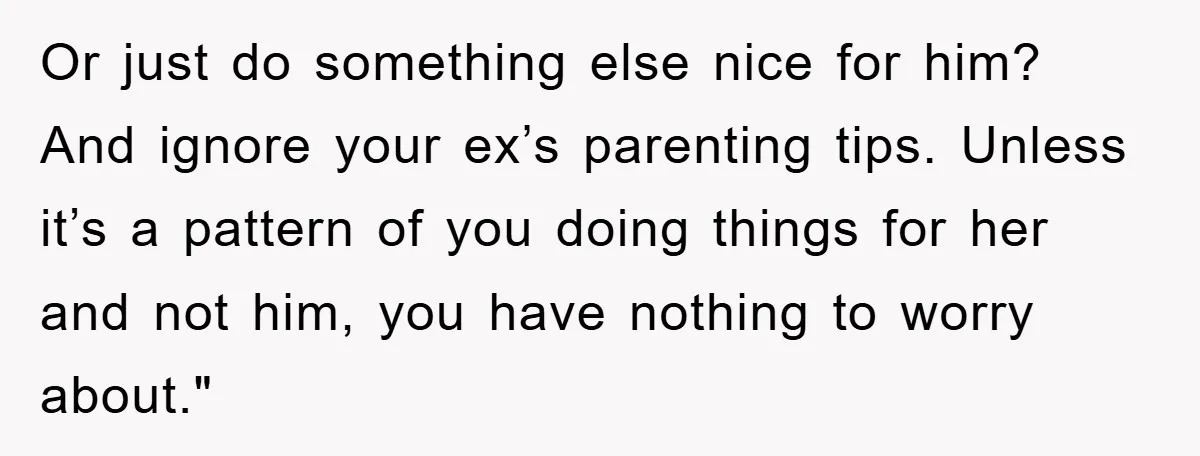 Or just do something else nice for him? And ignore your ex’s parenting tips. Unless it’s a pattern of you doing things for her and not him, you have nothing...