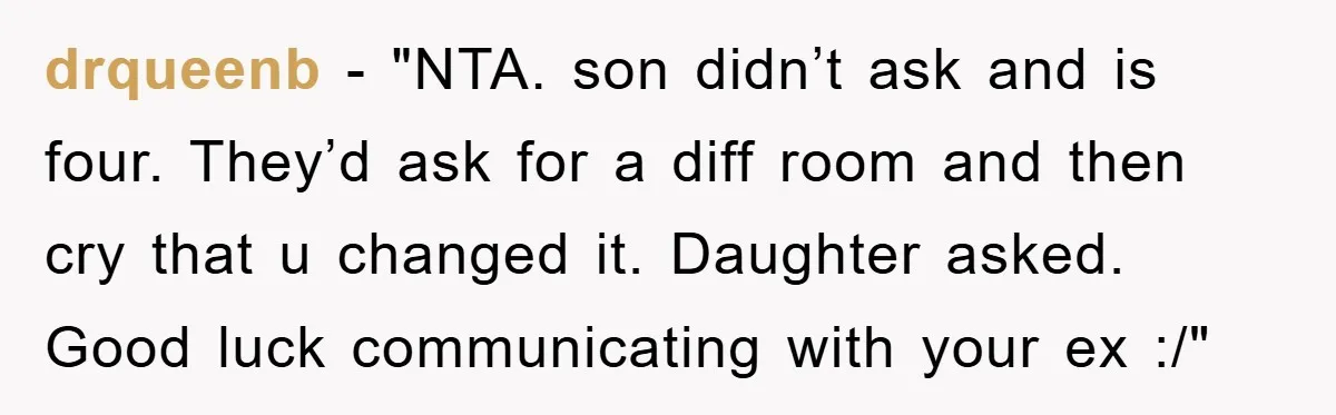 drqueenb - "NTA. son didn’t ask and is four. They’d ask for a diff room and then cry that u changed it. Daughter asked. Good luck communicating with your ex...