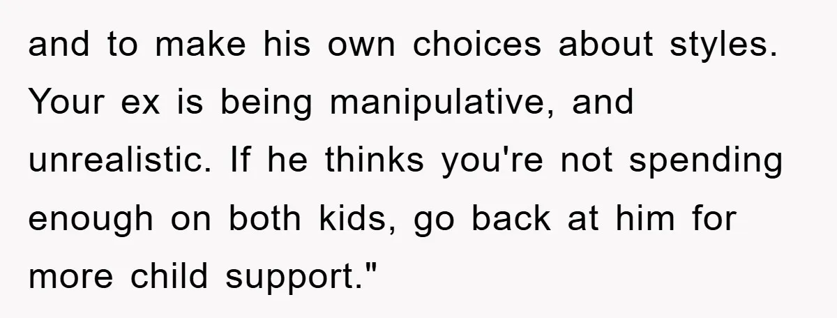 and to make his own choices about styles. Your ex is being manipulative, and unrealistic. If he thinks you're not spending enough on both kids, go back at him for...