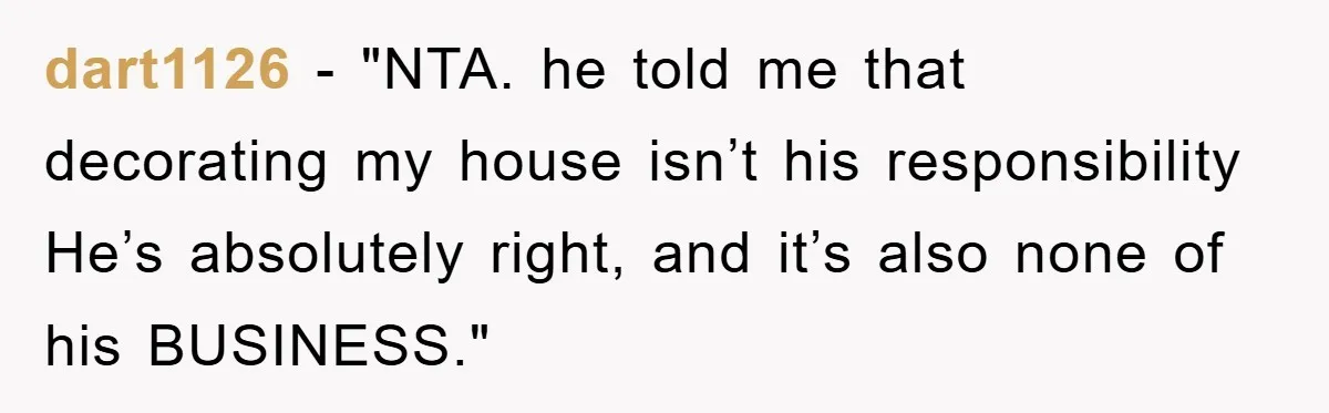 dart1126 - "NTA. he told me that decorating my house isn’t his responsibility He’s absolutely right, and it’s also none of his BUSINESS."