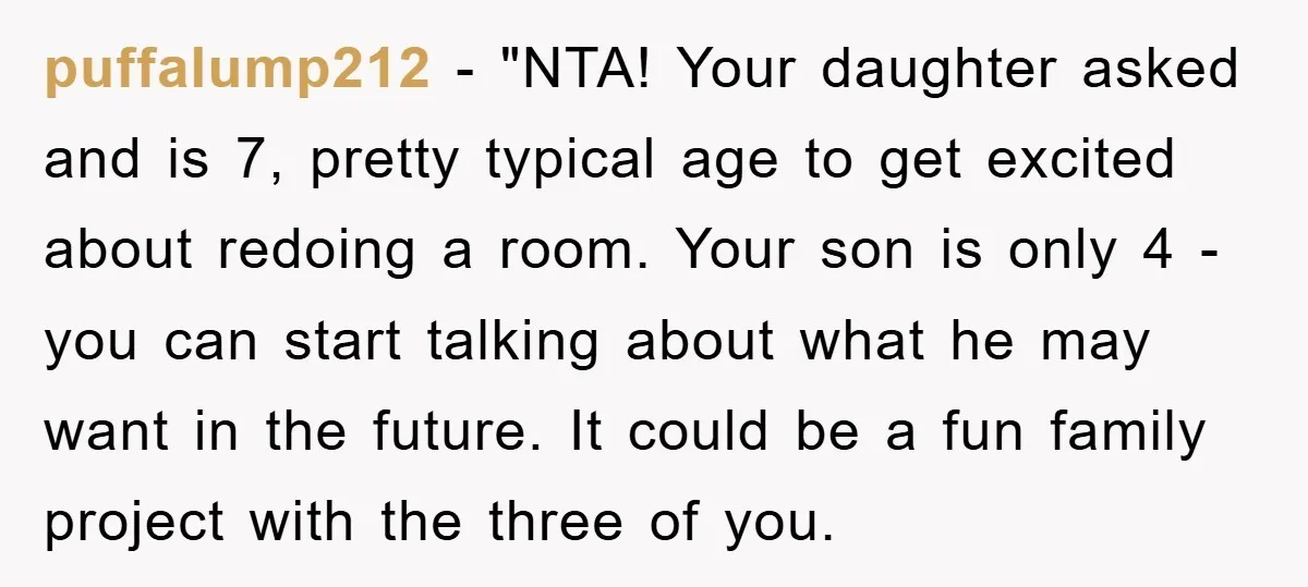 puffalump212 - "NTA! Your daughter asked and is 7, pretty typical age to get excited about redoing a room. Your son is only 4 - you can start talking about...