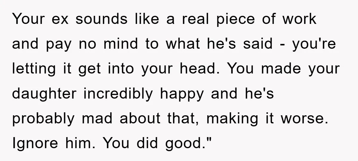 Your ex sounds like a real piece of work and pay no mind to what he's said - you're letting it get into your head. You made your daughter incredibly...