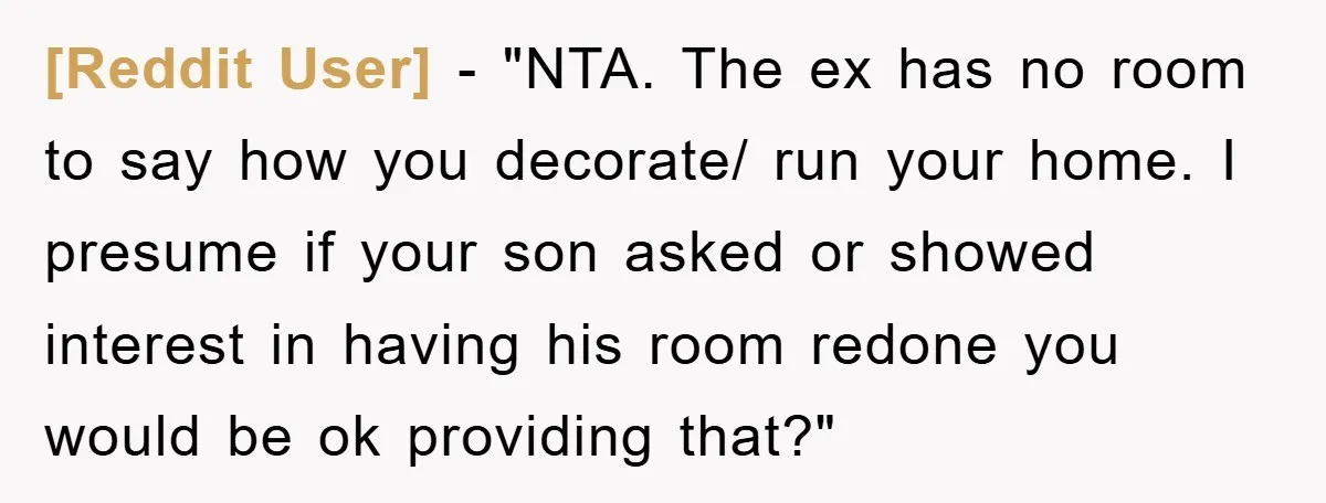 [Reddit User] - "NTA. The ex has no room to say how you decorate/ run your home. I presume if your son asked or showed interest in having his room...