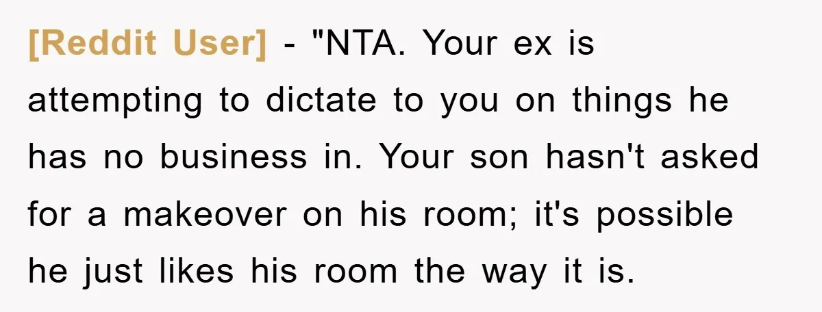 [Reddit User] - "NTA. Your ex is attempting to dictate to you on things he has no business in. Your son hasn't asked for a makeover on his room; it's...