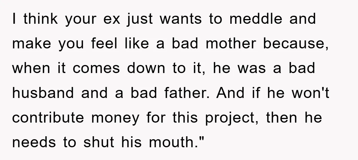 I think your ex just wants to meddle and make you feel like a bad mother because, when it comes down to it, he was a bad husband and a...