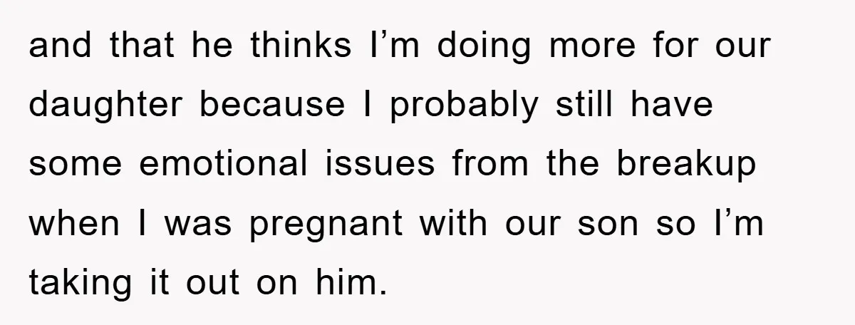 and that he thinks I’m doing more for our daughter because I probably still have some emotional issues from the breakup when I was pregnant with our son so I’m...
