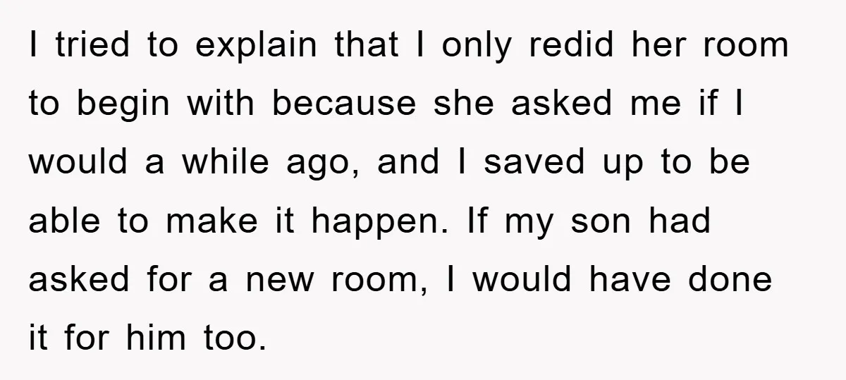I tried to explain that I only redid her room to begin with because she asked me if I would a while ago, and I saved up to be able...