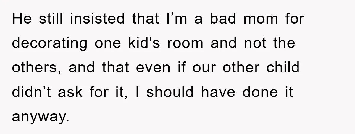 He still insisted that I’m a bad mom for decorating one kid's room and not the others, and that even if our other child didn’t ask for it, I should...