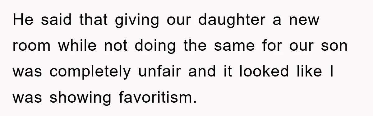 He said that giving our daughter a new room while not doing the same for our son was completely unfair and it looked like I was showing favoritism.