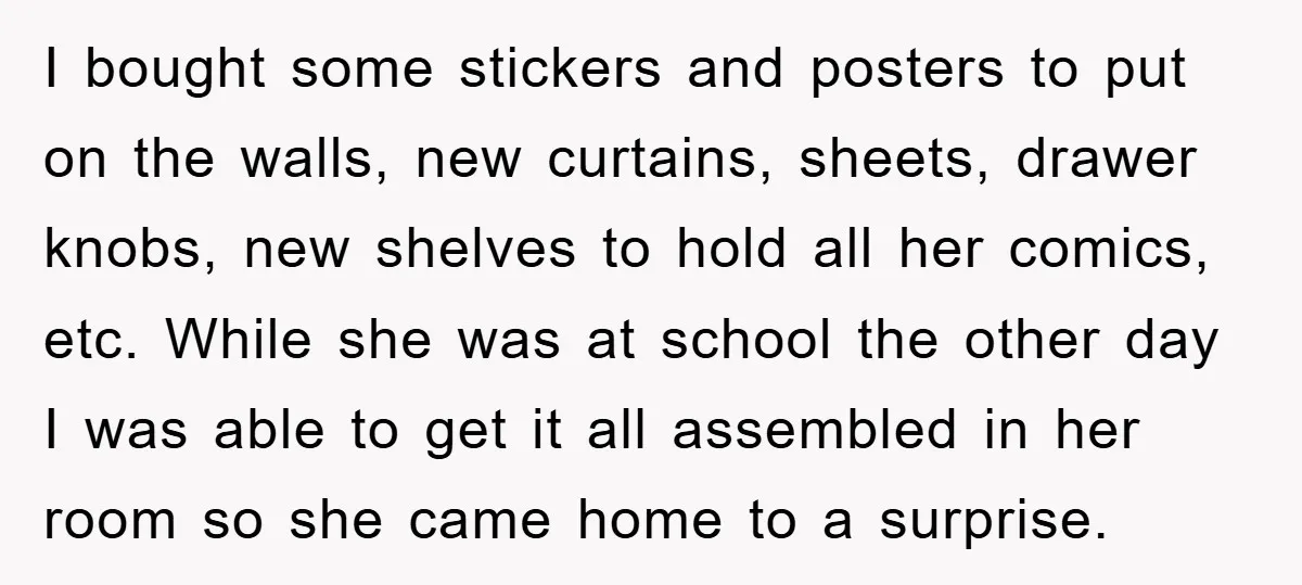 I bought some stickers and posters to put on the walls, new curtains, sheets, drawer knobs, new shelves to hold all her comics, etc. While she was at school the...