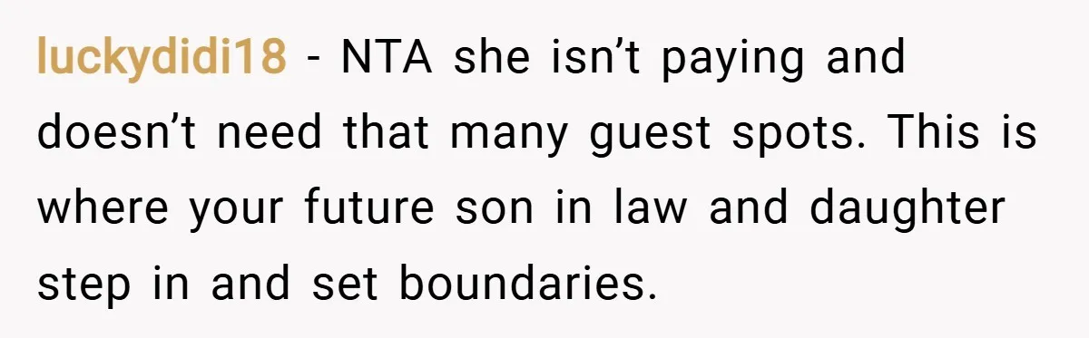 luckydidi18 − NTA she isn’t paying and doesn’t need that many guest spots. This is where your future son in law and daughter step in and set boundaries.