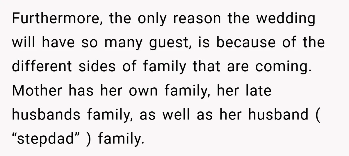 Furthermore, the only reason the wedding will have so many guest, is because of the different sides of family that are coming. Mother has her own family, her late husbands...
