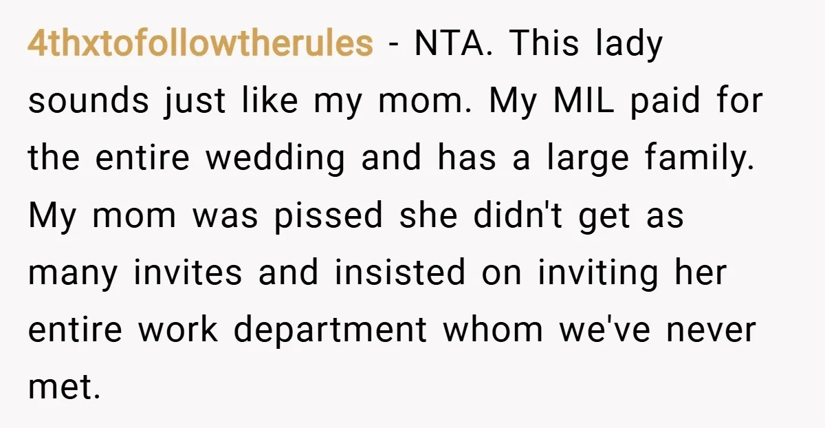 4thxtofollowtherules − NTA. This lady sounds just like my mom. My MIL paid for the entire wedding and has a large family. My mom was pissed she didn't get as...