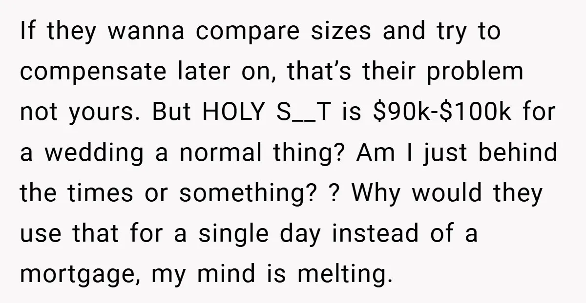 If they wanna compare sizes and try to compensate later on, that’s their problem not yours. But HOLY S__T is $90k-$100k for a wedding a normal thing? Am I just...