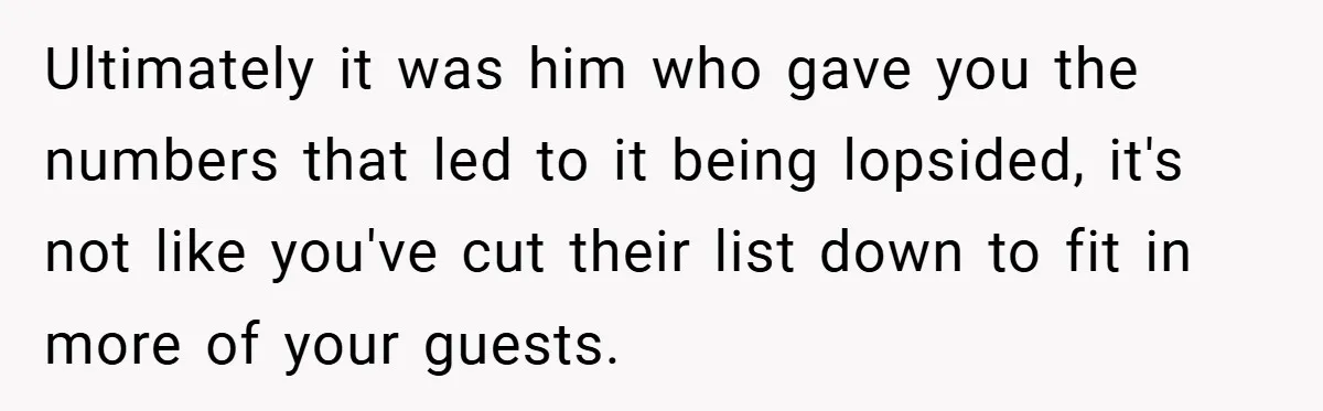 Ultimately it was him who gave you the numbers that led to it being lopsided, it's not like you've cut their list down to fit in more of your guests.