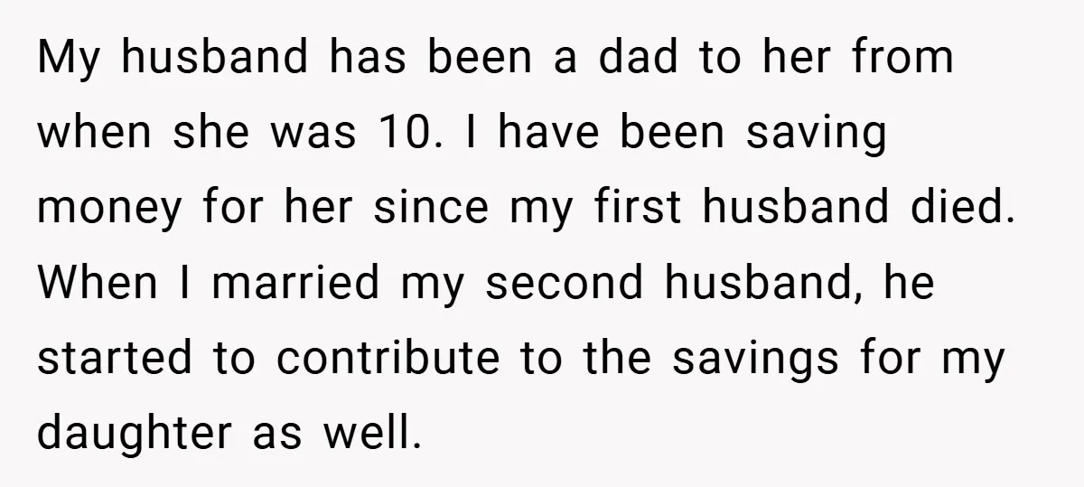 My husband has been a dad to her from when she was 10. I have been saving money for her since my first husband died. When I married my second...