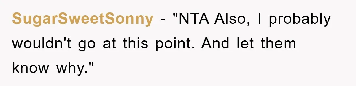 SugarSweetSonny - "NTA Also, I probably wouldn't go at this point. And let them know why."