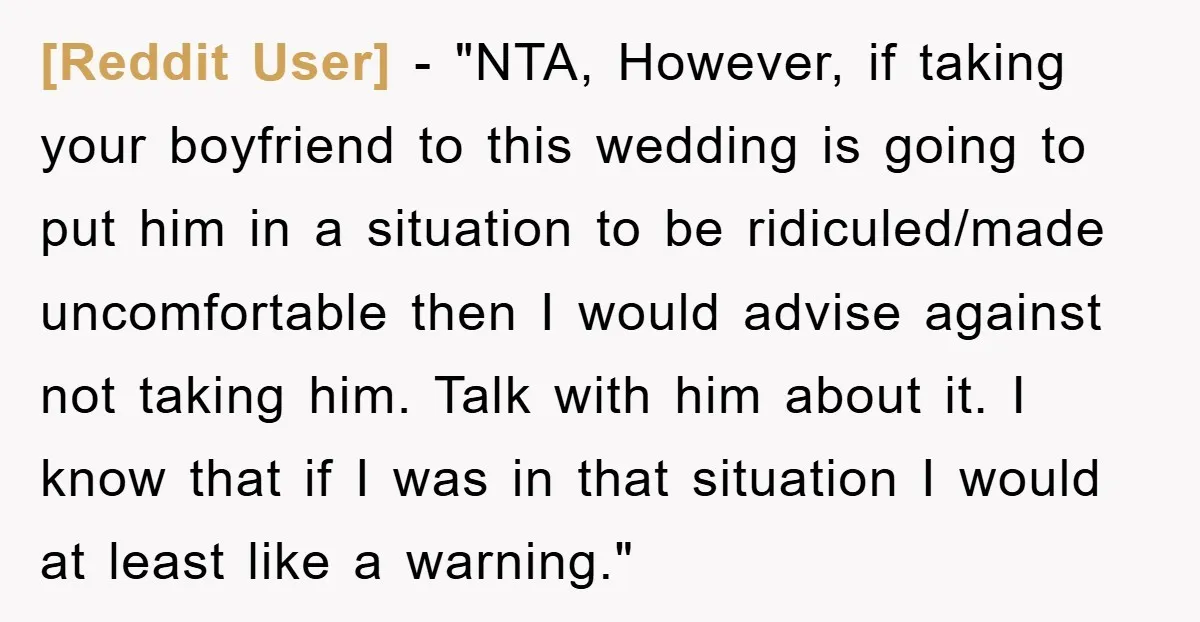 [Reddit User] - "NTA, However, if taking your boyfriend to this wedding is going to put him in a situation to be ridiculed/made uncomfortable then I would advise against not...