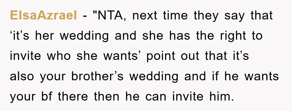 ElsaAzrael - "NTA, next time they say that ‘it’s her wedding and she has the right to invite who she wants’ point out that it’s also your brother’s wedding and...