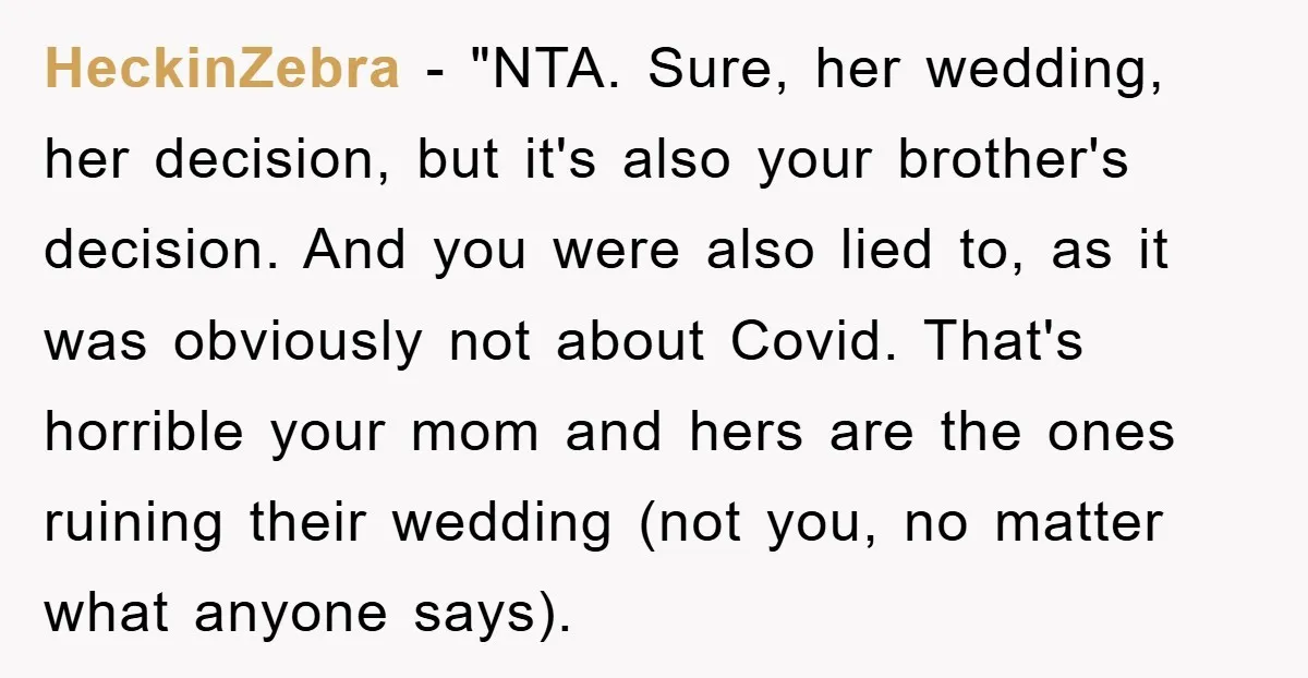 HeckinZebra - "NTA. Sure, her wedding, her decision, but it's also your brother's decision. And you were also lied to, as it was obviously not about Covid. That's horrible your...
