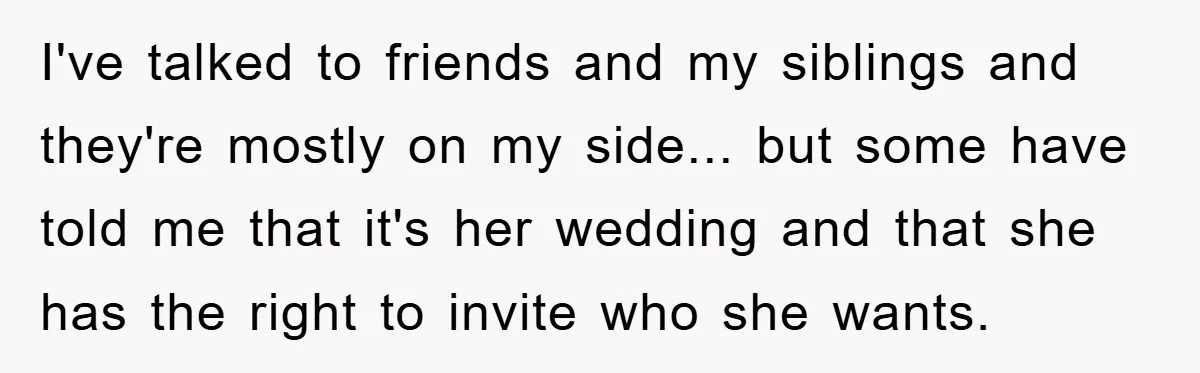 I've talked to friends and my siblings and they're mostly on my side... but some have told me that it's her wedding and that she has the right to invite...