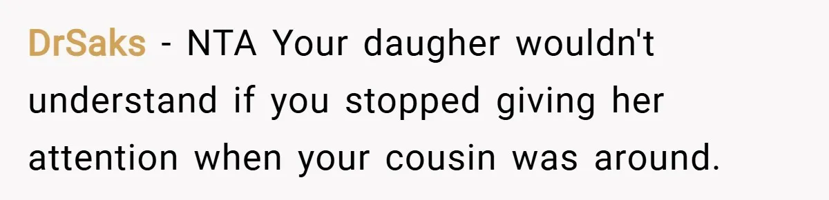 DrSaks − NTA Your daugher wouldn't understand if you stopped giving her attention when your cousin was around.