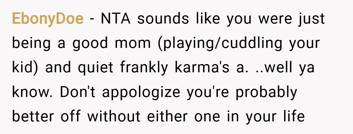 EbonyDoe − NTA sounds like you were just being a good mom (playing/cuddling your kid) and quiet frankly karma's a. ..well ya know. Don't appologize you're probably better off without...