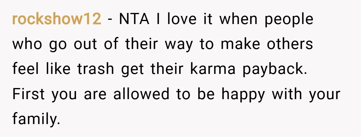 rockshow12 − NTA I love it when people who go out of their way to make others feel like trash get their karma payback. First you are allowed to be...