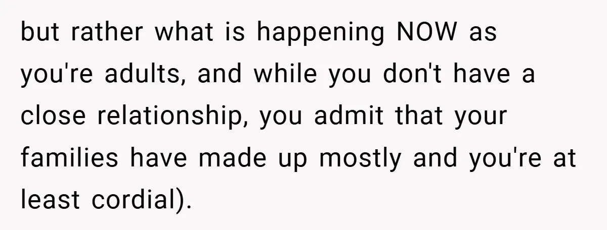 but rather what is happening NOW as you're adults, and while you don't have a close relationship, you admit that your families have made up mostly and you're at least...