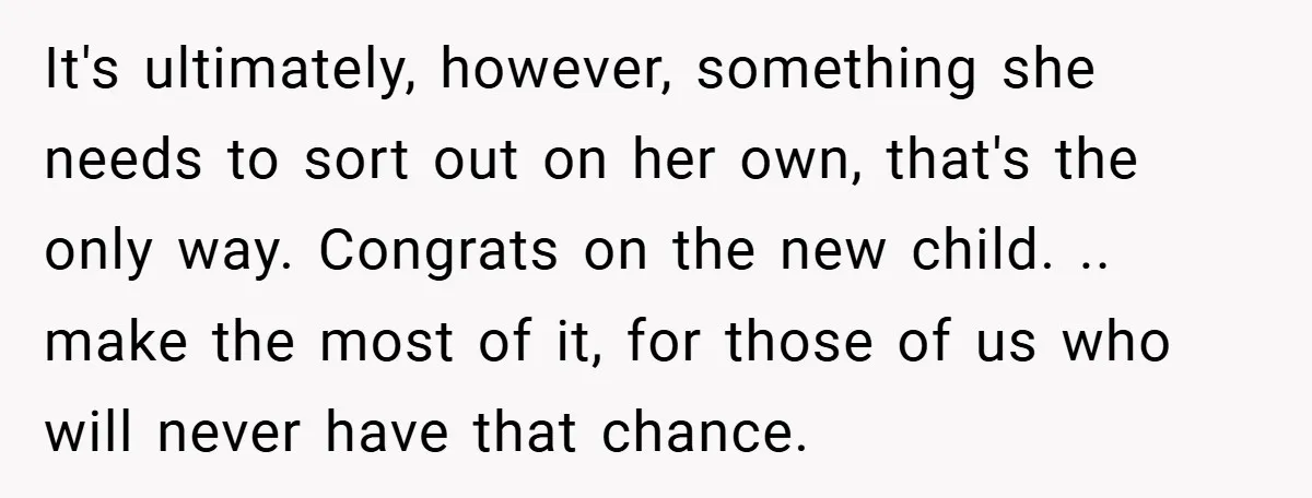 It's ultimately, however, something she needs to sort out on her own, that's the only way. Congrats on the new child. .. make the most of it, for those of...