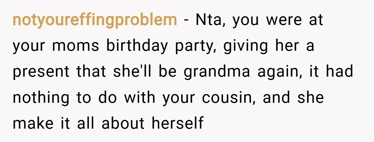 notyoureffingproblem − Nta, you were at your moms birthday party, giving her a present that she'll be grandma again, it had nothing to do with your cousin, and she make...