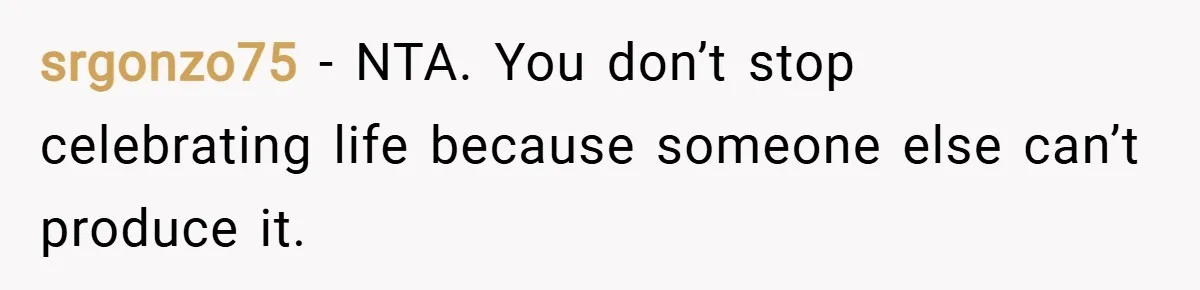 srgonzo75 − NTA. You don’t stop celebrating life because someone else can’t produce it.