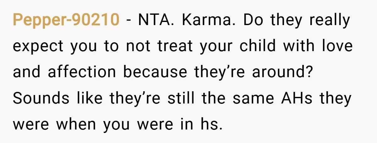 Pepper-90210 − NTA. Karma. Do they really expect you to not treat your child with love and affection because they’re around? Sounds like they’re still the same AHs they were...