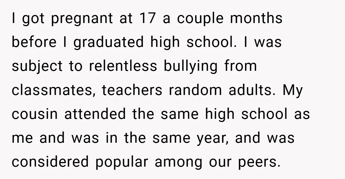 I got pregnant at 17 a couple months before I graduated high school. I was subject to relentless bullying from classmates, teachers random adults. My cousin attended the same high...