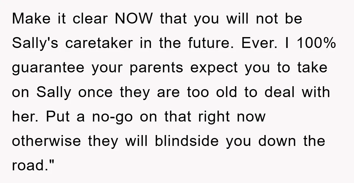 Make it clear NOW that you will not be Sally's caretaker in the future. Ever. I 100% guarantee your parents expect you to take on Sally once they are too...