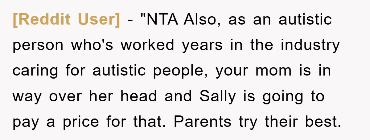 [Reddit User] - "NTA Also, as an autistic person who's worked years in the industry caring for autistic people, your mom is in way over her head and Sally is...