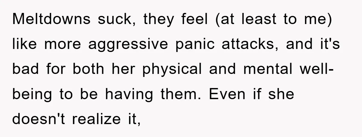 Meltdowns suck, they feel (at least to me) like more aggressive panic attacks, and it's bad for both her physical and mental well-being to be having them. Even if she...