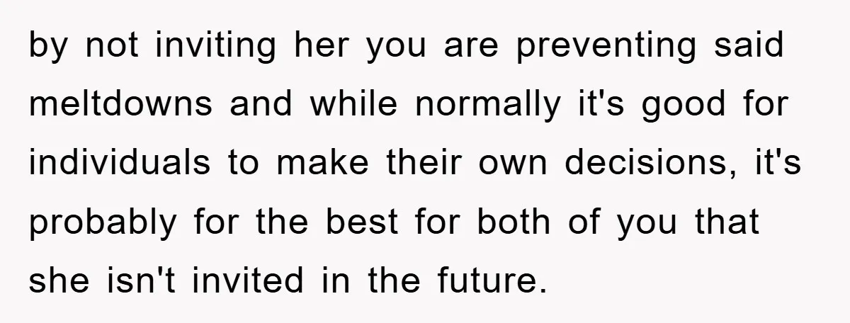 by not inviting her you are preventing said meltdowns and while normally it's good for individuals to make their own decisions, it's probably for the best for both of you...