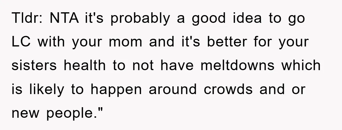 Tldr: NTA it's probably a good idea to go LC with your mom and it's better for your sisters health to not have meltdowns which is likely to happen around...