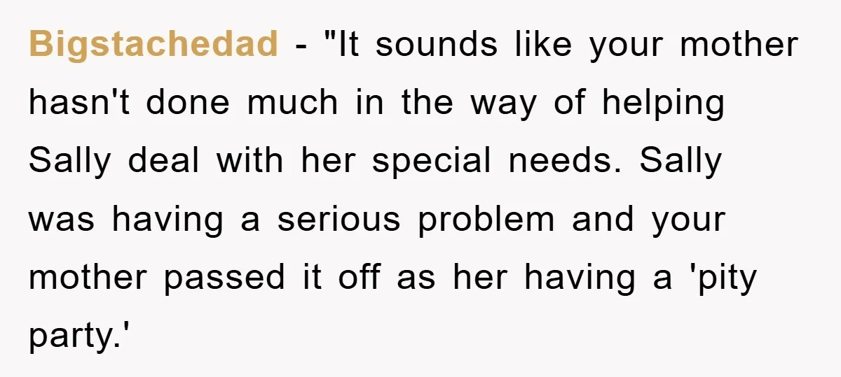 Bigstachedad - "It sounds like your mother hasn't done much in the way of helping Sally deal with her special needs. Sally was having a serious problem and your mother...