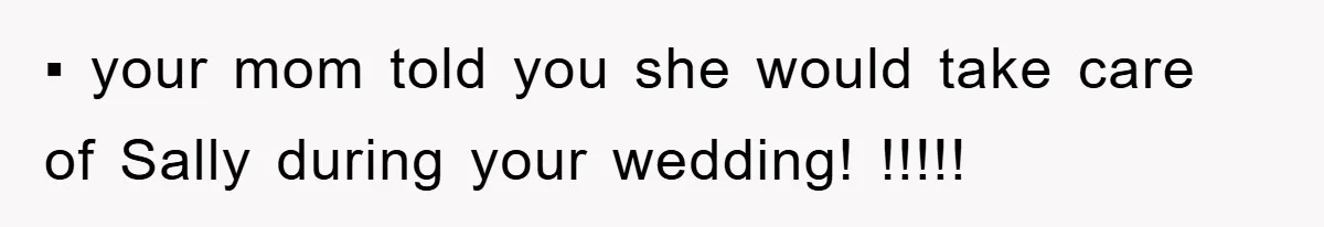 ▪︎ your mom told you she would take care of Sally during your wedding! !!!!!