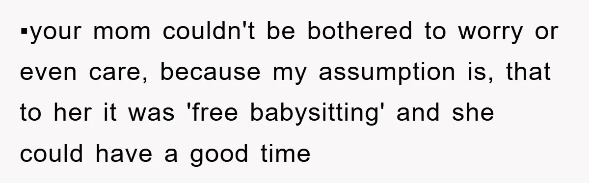 ▪︎your mom couldn't be bothered to worry or even care, because my assumption is, that to her it was 'free babysitting' and she could have a good time