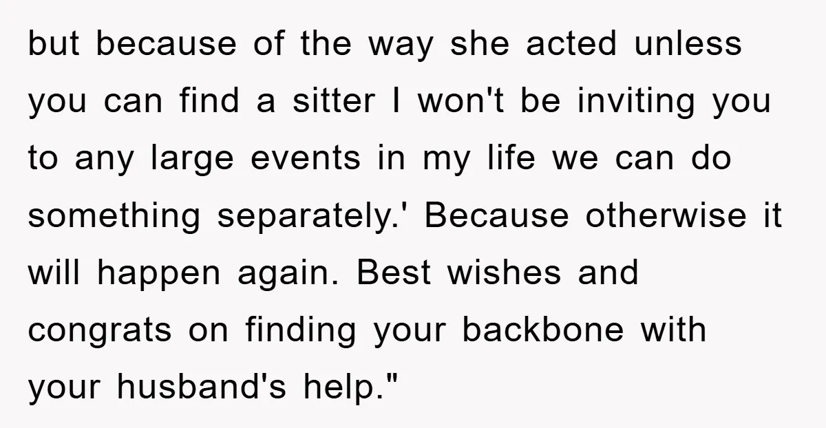 but because of the way she acted unless you can find a sitter I won't be inviting you to any large events in my life we can do something separately.'...