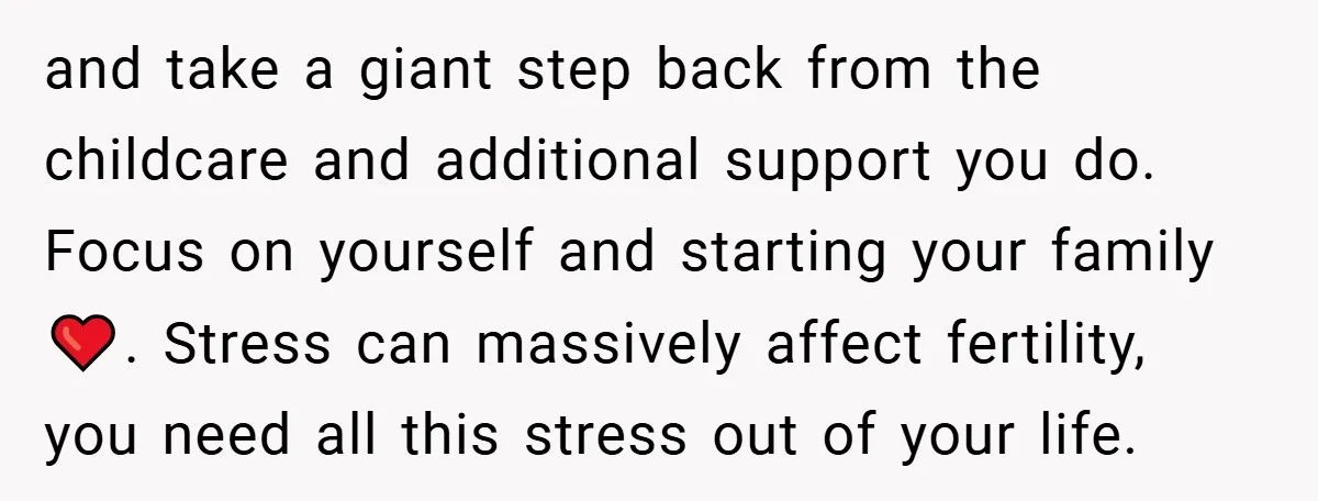 and take a giant step back from the childcare and additional support you do. Focus on yourself and starting your family ❤️. Stress can massively affect fertility, you need all...