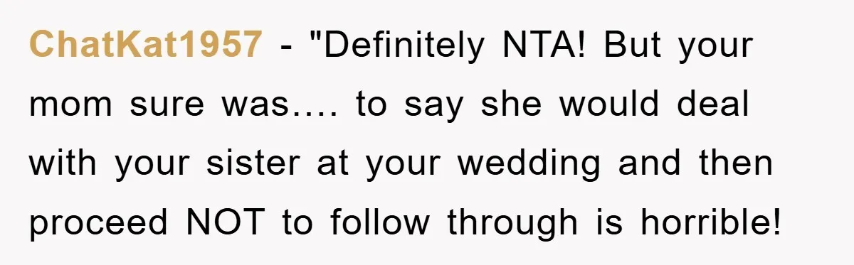 ChatKat1957 - "Definitely NTA! But your mom sure was…. to say she would deal with your sister at your wedding and then proceed NOT to follow through is horrible!