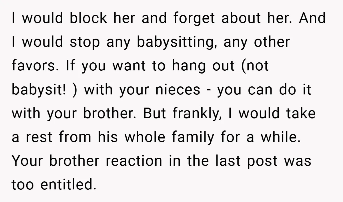 I would block her and forget about her. And I would stop any babysitting, any other favors. If you want to hang out (not babysit! ) with your nieces -...