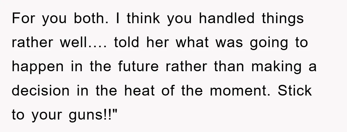For you both. I think you handled things rather well…. told her what was going to happen in the future rather than making a decision in the heat of the...