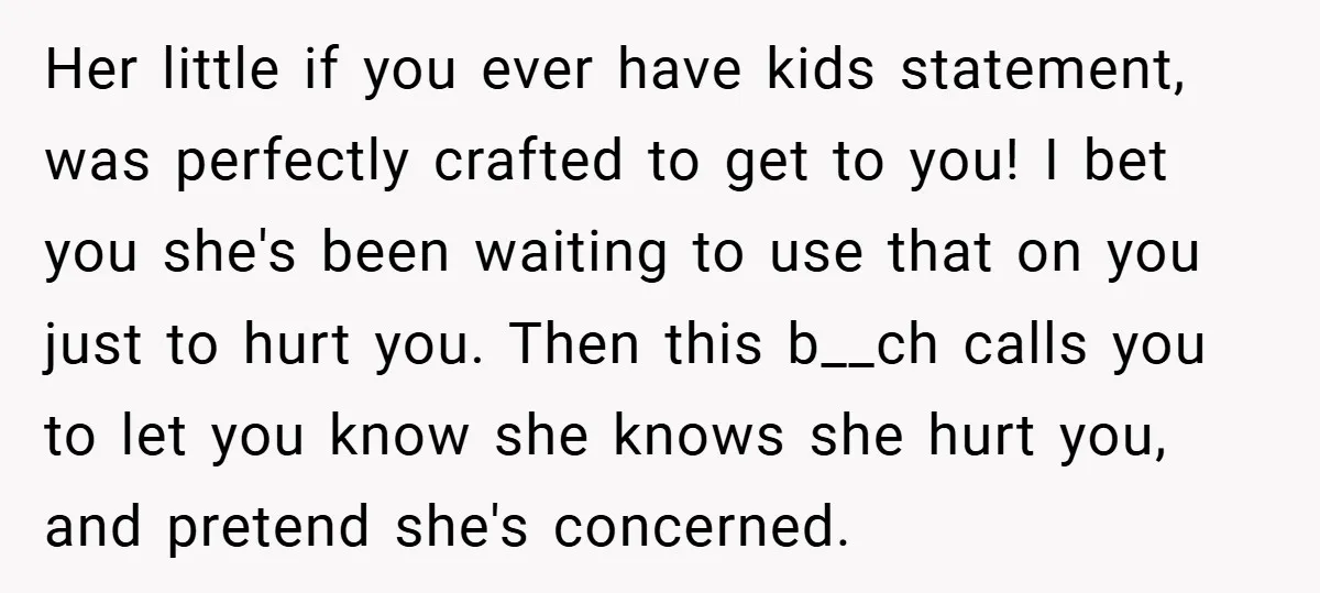 Her little if you ever have kids statement, was perfectly crafted to get to you! I bet you she's been waiting to use that on you just to hurt you....