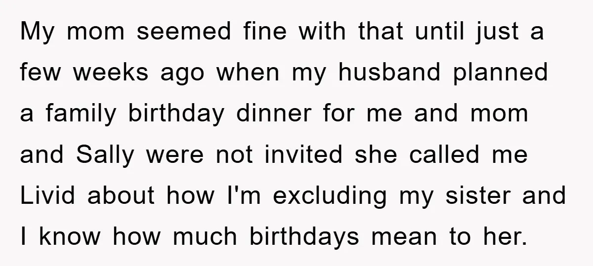 My mom seemed fine with that until just a few weeks ago when my husband planned a family birthday dinner for me and mom and Sally were not invited she...